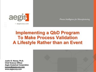 Implementing a QbD Program
           To Make Process Validation
         A Lifestyle Rather than an Event


Justin O. Neway, Ph.D.
Chief Science Officer
Aegis Analytical Corporation
jneway@aegiscorp.com
www.aegiscorp.com
 