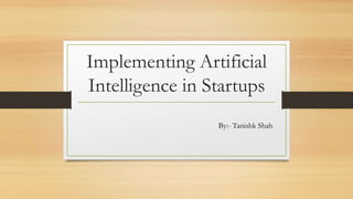 Implementing Artificial
Intelligence in Startups
By:- Tanishk Shah
 