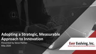 Adopting a Strategic, Measurable
Approach to Innovation
Presented by Steve Palmer
May 2020
 