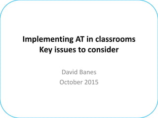 Implementing AT in classrooms
Key issues to consider
David Banes
October 2015
 