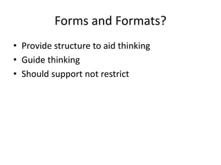 Forms and Formats?
• Provide structure to aid thinking
• Guide thinking
• Should support not restrict
 