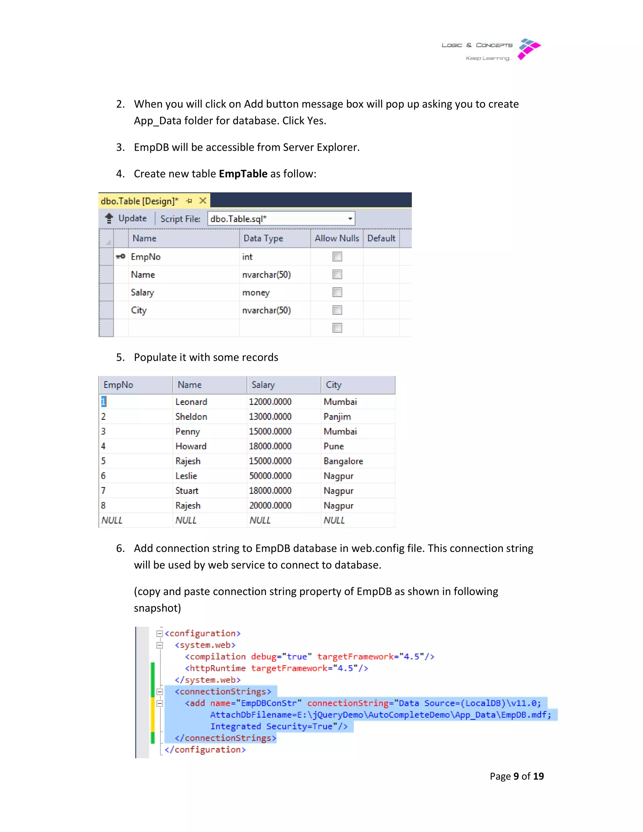 2. When you will click on Add button message
App_Data folder for database. Click Yes.
3. EmpDB will be accessible from Server Explorer.
4. Create new table EmpTable
5. Populate it with some records
6. Add connection string to EmpDB database in web.config file.
will be used by web service to connect to database.
(copy and paste connection string property of EmpDB as shown in following
snapshot)
When you will click on Add button message box will pop up asking you to create
App_Data folder for database. Click Yes.
EmpDB will be accessible from Server Explorer.
EmpTable as follow:
Populate it with some records
Add connection string to EmpDB database in web.config file. This connection string
will be used by web service to connect to database.
(copy and paste connection string property of EmpDB as shown in following
Page 9 of 19
box will pop up asking you to create
This connection string
(copy and paste connection string property of EmpDB as shown in following
 