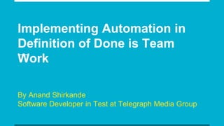 Implementing Automation in
Definition of Done is Team
Work
By Anand Shirkande
Software Developer in Test at Telegraph Media Group
 
