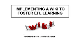 IMPLEMENTING A WIKI TO
FOSTER EFL LEARNING
Yohamer Ernesto Guevara Salazar
 