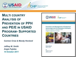 Multi country Analysis of Prevention of PPH and PE/E in USAID Program- Supported Countries  Carmen Crow & Mandy Hovland Jeffrey M. Smith  Angie Fujioka 14 October 2011 