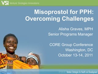 Misoprostol for PPH: Overcoming Challenges Alisha Graves, MPH Senior Programs Manager CORE Group Conference Washington, DC October 13-14, 2011 