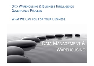 DATA WAREHOUSING & BUSINESS INTELLIGENCE
GOVERNANCE PROCESS

WHAT WE CAN YOU FOR YOUR BUSINESS




                   DATA MANAGEMENT &
                         WAREHOUSING
 