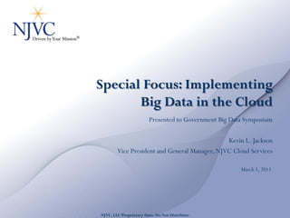Special Focus: Implementing
       Big Data in the Cloud
                         Presented to Government Big Data Symposium

                                               Kevin L. Jackson
        Vice President and General Manager, NJVC Cloud Services

                                                        March 5, 2013




      NJVC, LLC Proprietary Data – UNCLASSIFIED
NJVC, LLC Proprietary Data. Do Not Distribute
 