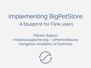 Implementing BigPetStore
A blueprint for Flink users
Márton Balassi
mbalassi@apache.org / @MartonBalassi
Hungarian Academy of Sciences
 