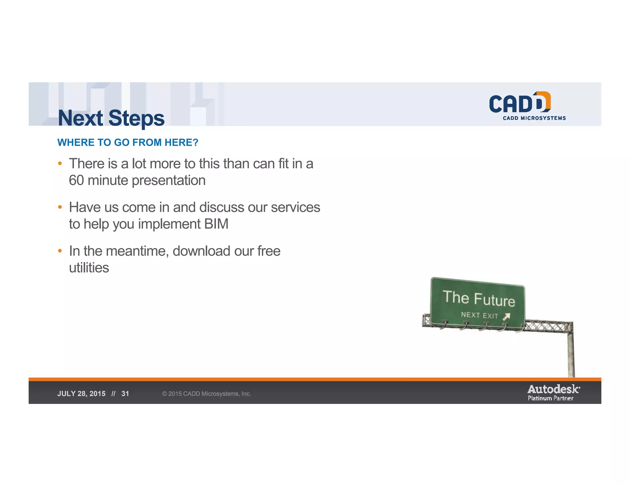 Next Steps
WHERE TO GO FROM HERE?
© 2015 CADD Microsystems, Inc.JULY 28, 2015 // 31
• There is a lot more to this than can fit in a
60 minute presentation
• Have us come in and discuss our services
to help you implement BIM
• In the meantime, download our free
utilities
 