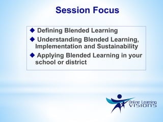  Defining Blended Learning
 Understanding Blended Learning,
Implementation and Sustainability
 Applying Blended Learning in your
school or district
Session Focus
 