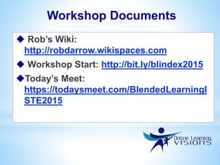 Workshop Documents
 Rob’s Wiki:
http://robdarrow.wikispaces.com
 Workshop Start: http://bit.ly/blindex2015
Today’s Meet:
https://todaysmeet.com/BlendedLearningI
STE2015
 