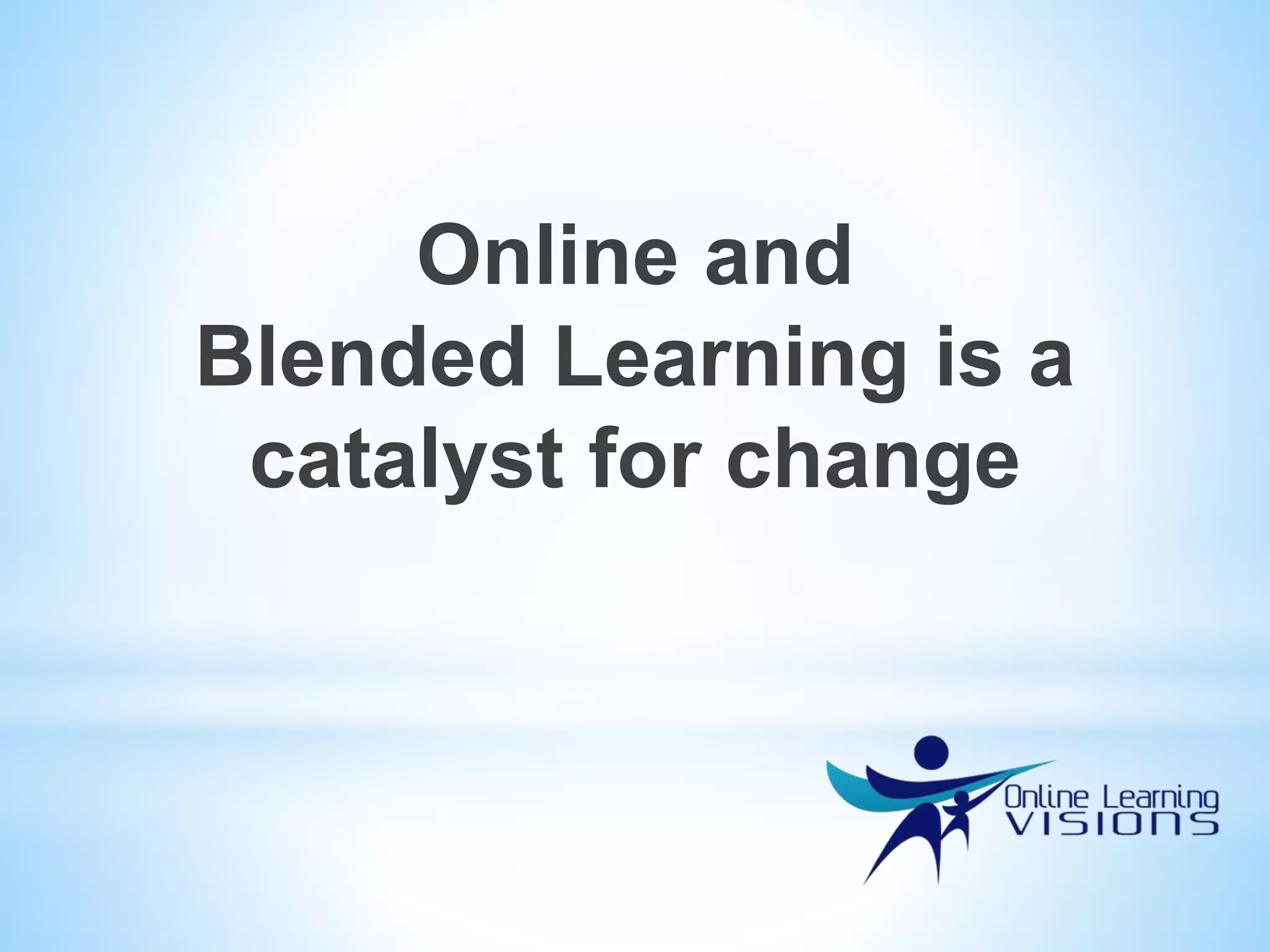 Online and
Blended Learning is a
catalyst for change
 