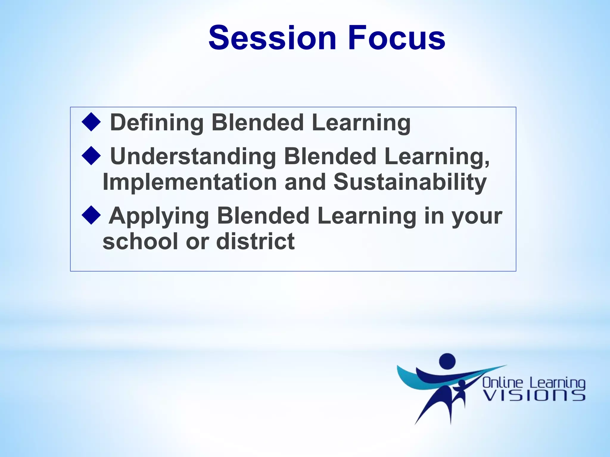  Defining Blended Learning
 Understanding Blended Learning,
Implementation and Sustainability
 Applying Blended Learning in your
school or district
Session Focus
 