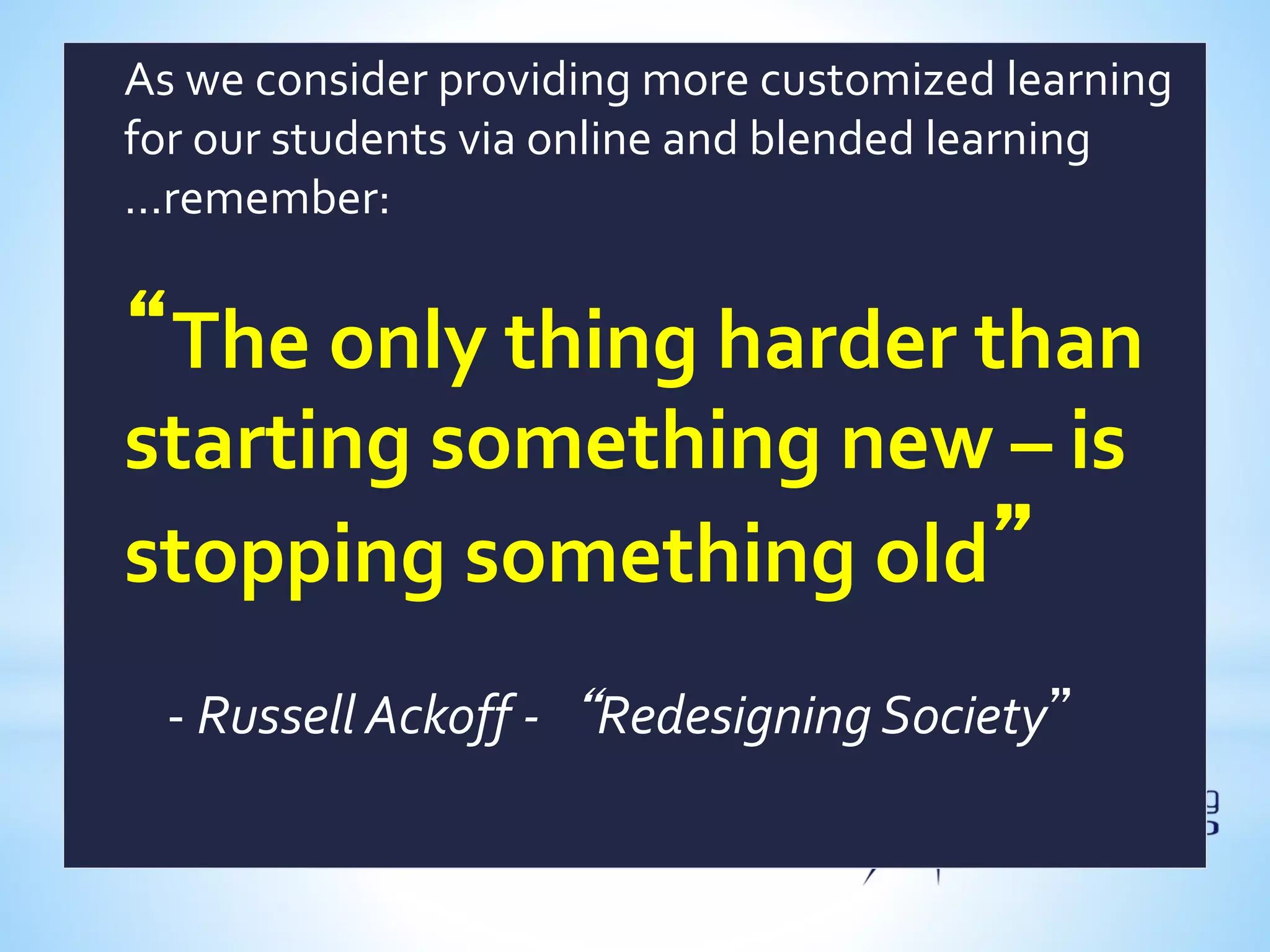 As we consider providing more customized learning
for our students via online and blended learning
…remember:
“The only thing harder than
starting something new – is
stopping something old”
- Russell Ackoff -“Redesigning Society”
 