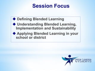  Defining Blended Learning
 Understanding Blended Learning,
Implementation and Sustainability
 Applying Blended Learning in your
school or district
Session Focus
 
