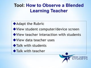 Tool: How to Observe a Blended
Learning Teacher
Adapt the Rubric
View student computer/device screen
View teacher interaction with students
View data teacher uses
Talk with students
Talk with teacher
 