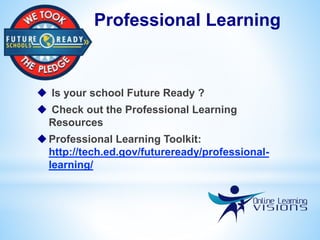 Professional Learning
 Is your school Future Ready ?
 Check out the Professional Learning
Resources
Professional Learning Toolkit:
http://tech.ed.gov/futureready/professional-
learning/
 
