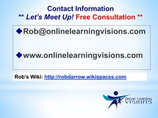 Contact Information
** Let’s Meet Up! Free Consultation **
Rob@onlinelearningvisions.com
www.onlinelearningvisions.com
Rob’s Wiki: http://robdarrow.wikispaces.com
 