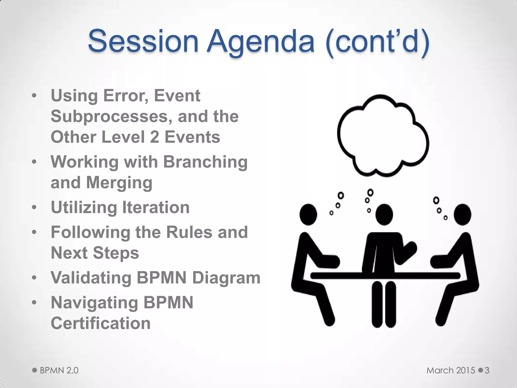Session Agenda (cont’d)
• Using Error, Event
Subprocesses, and the
Other Level 2 Events
• Working with Branching
and Merging
• Utilizing Iteration
• Following the Rules and
Next Steps
• Validating BPMN Diagram
• Navigating BPMN
Certification
March 2015BPMN 2.0 3
 