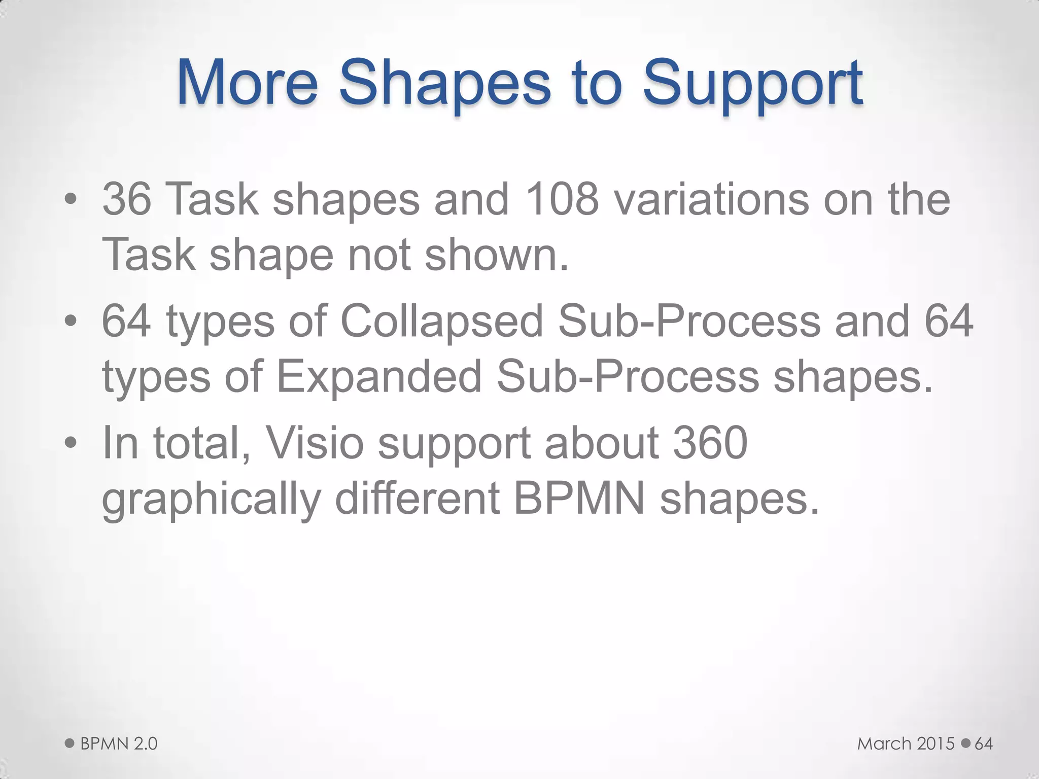 More Shapes to Support
• 36 Task shapes and 108 variations on the
Task shape not shown.
• 64 types of Collapsed Sub-Process and 64
types of Expanded Sub-Process shapes.
• In total, Visio support about 360
graphically different BPMN shapes.
March 2015BPMN 2.0 64
 