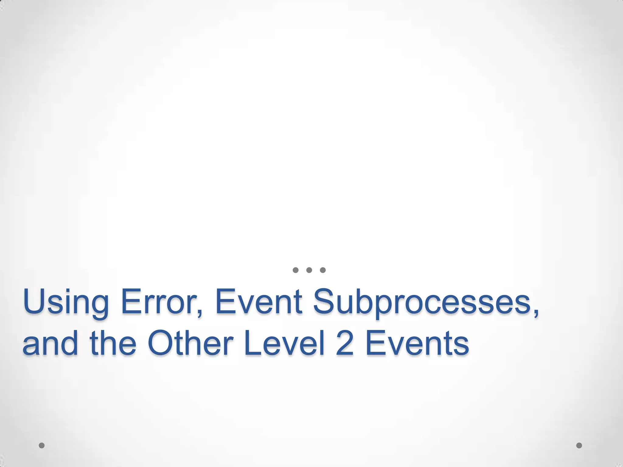 Using Error, Event Subprocesses,
and the Other Level 2 Events
 