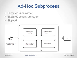 Ad-Hoc Subprocess
• Executed in any order,
• Executed several times, or
• Skipped.
March 2015BPMN 2.0 74Image: camunda.org
 