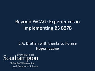 Beyond WCAG: Experiences in
   Implementing BS 8878

 E.A. Draffan with thanks to Ronise
            Nepomuceno
 