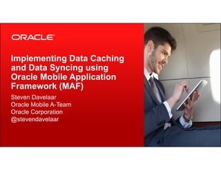 Implementing Data Caching 
and Data Syncing using 
Oracle Mobile Application 
Framework (MAF) 
Steven Davelaar 
Oracle Mobile A-Team 
Oracle Corporation 
@stevendavelaar 
Copyright © 2013, Oracle and/or its affiliates. All 1 rights reserved. 
 