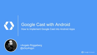 Google Cast with Android
How to Implement Google Cast into Android Apps
+Angelo Rüggeberg
@s3xy4ngyc
 