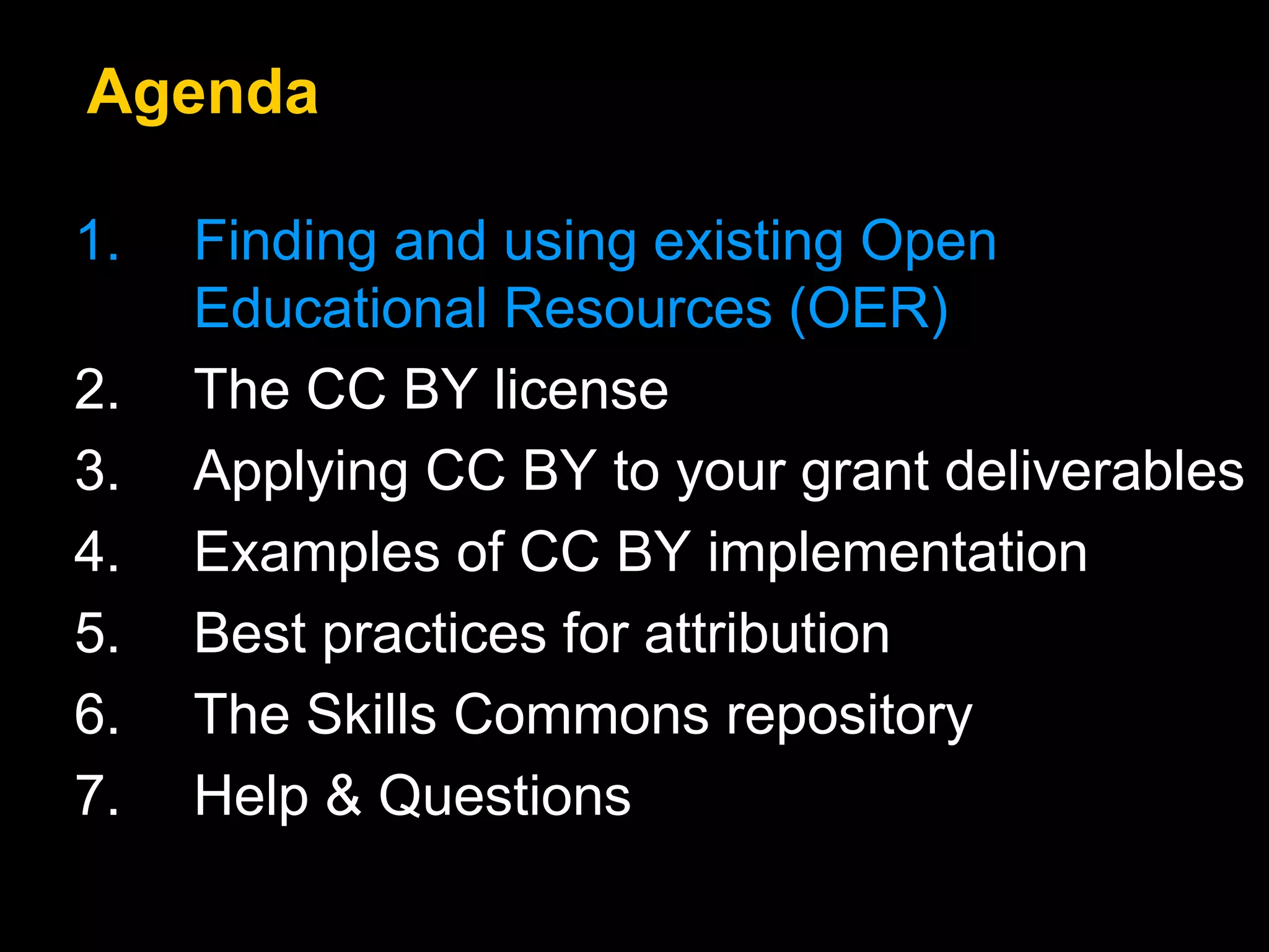 1. Finding and using existing Open
Educational Resources (OER)
2. The CC BY license
3. Applying CC BY to your grant deliverables
4. Examples of CC BY implementation
5. Best practices for attribution
6. The Skills Commons repository
7. Help & Questions
Agenda
 