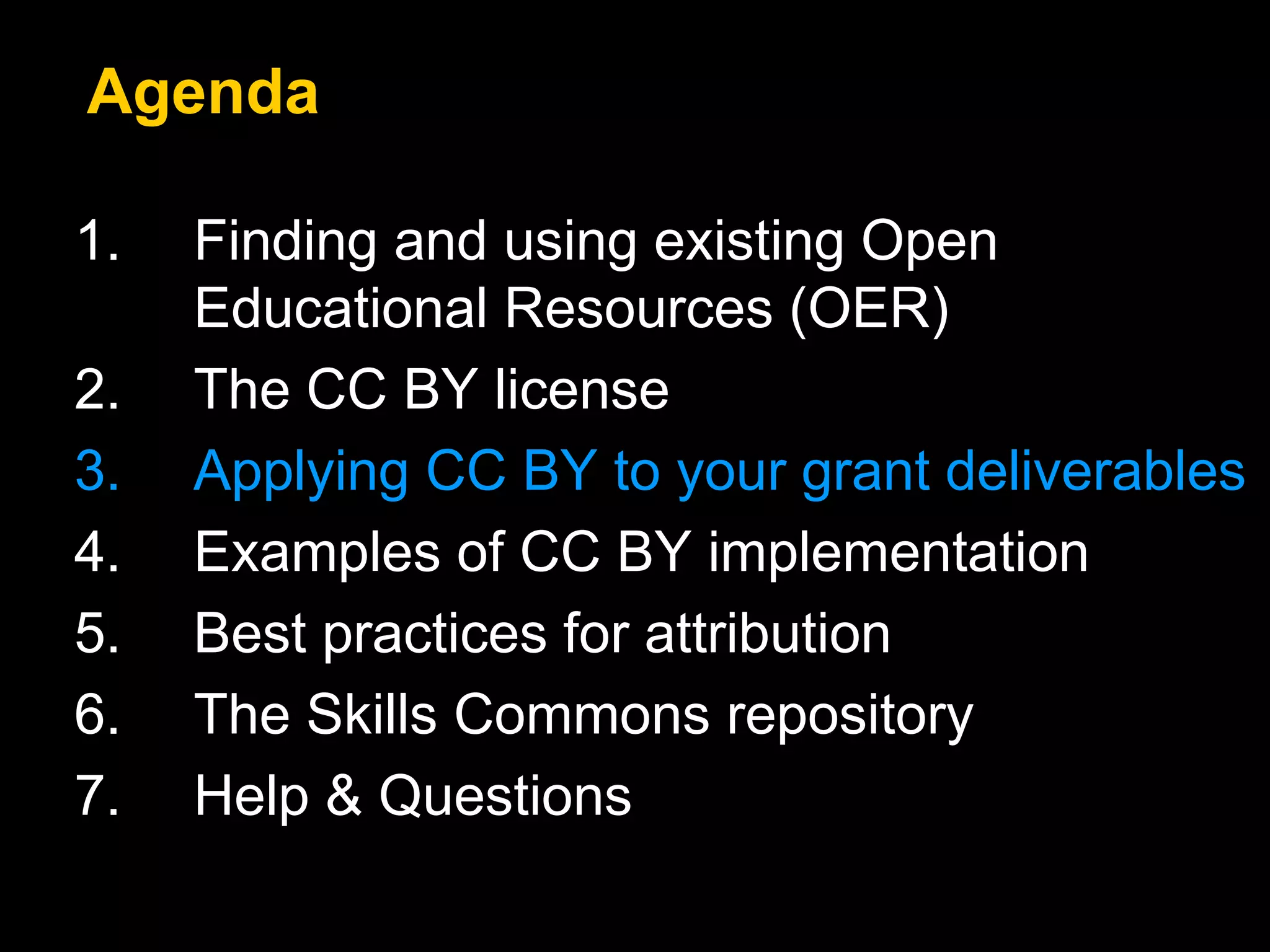 1. Finding and using existing Open
Educational Resources (OER)
2. The CC BY license
3. Applying CC BY to your grant deliverables
4. Examples of CC BY implementation
5. Best practices for attribution
6. The Skills Commons repository
7. Help & Questions
Agenda
 