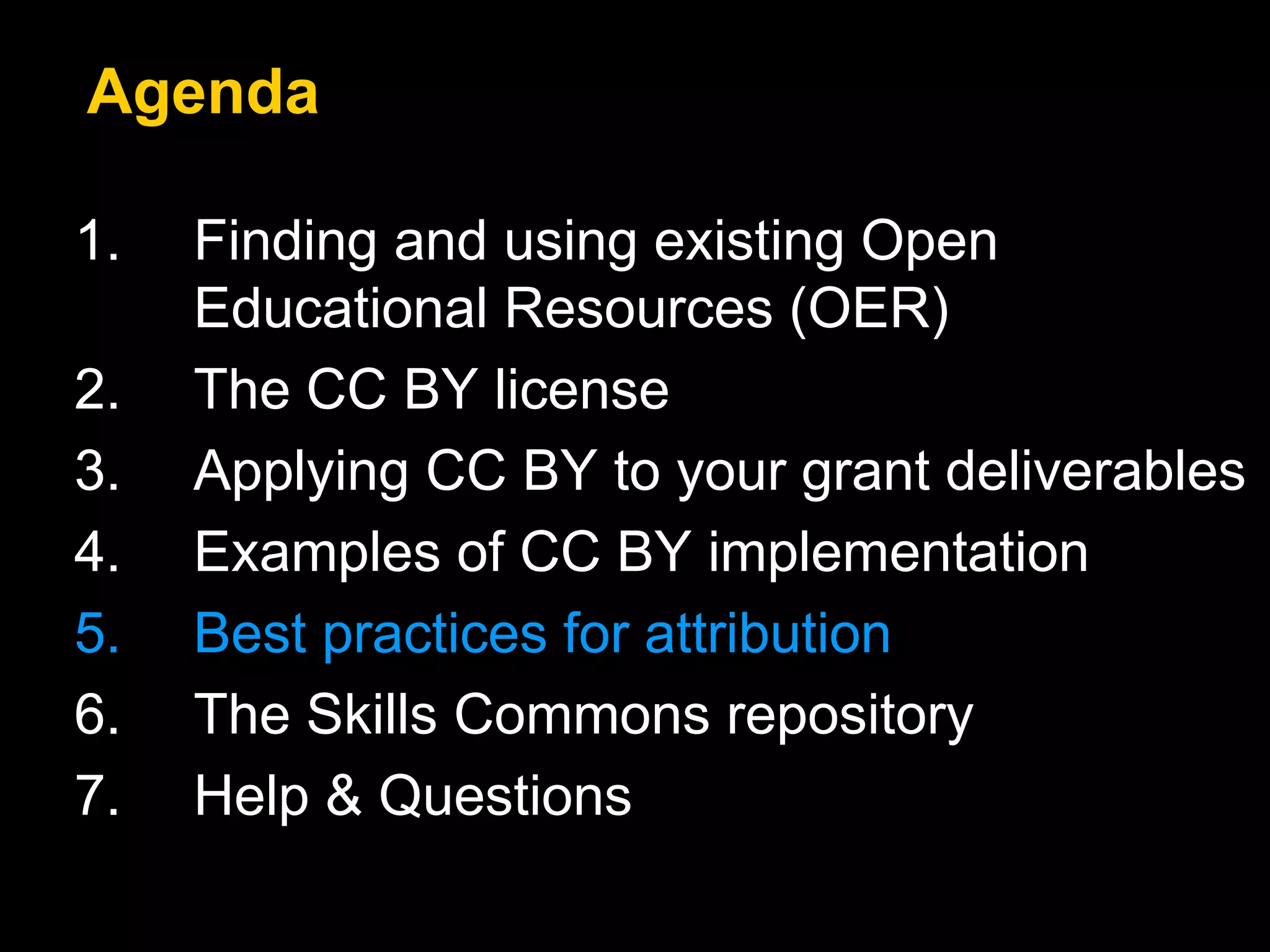 1. Finding and using existing Open
Educational Resources (OER)
2. The CC BY license
3. Applying CC BY to your grant deliverables
4. Examples of CC BY implementation
5. Best practices for attribution
6. The Skills Commons repository
7. Help & Questions
Agenda
 
