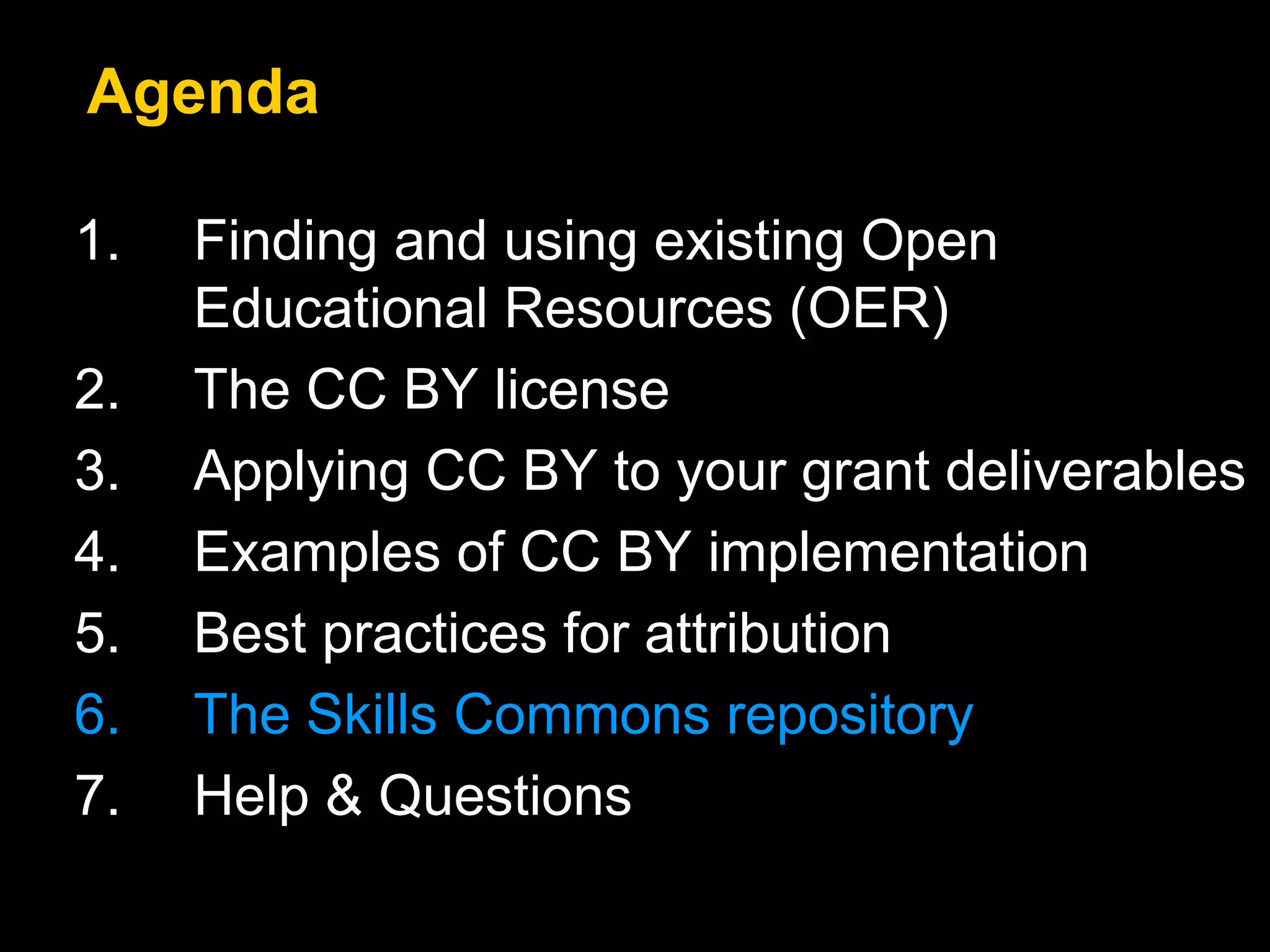 1. Finding and using existing Open
Educational Resources (OER)
2. The CC BY license
3. Applying CC BY to your grant deliverables
4. Examples of CC BY implementation
5. Best practices for attribution
6. The Skills Commons repository
7. Help & Questions
Agenda
 