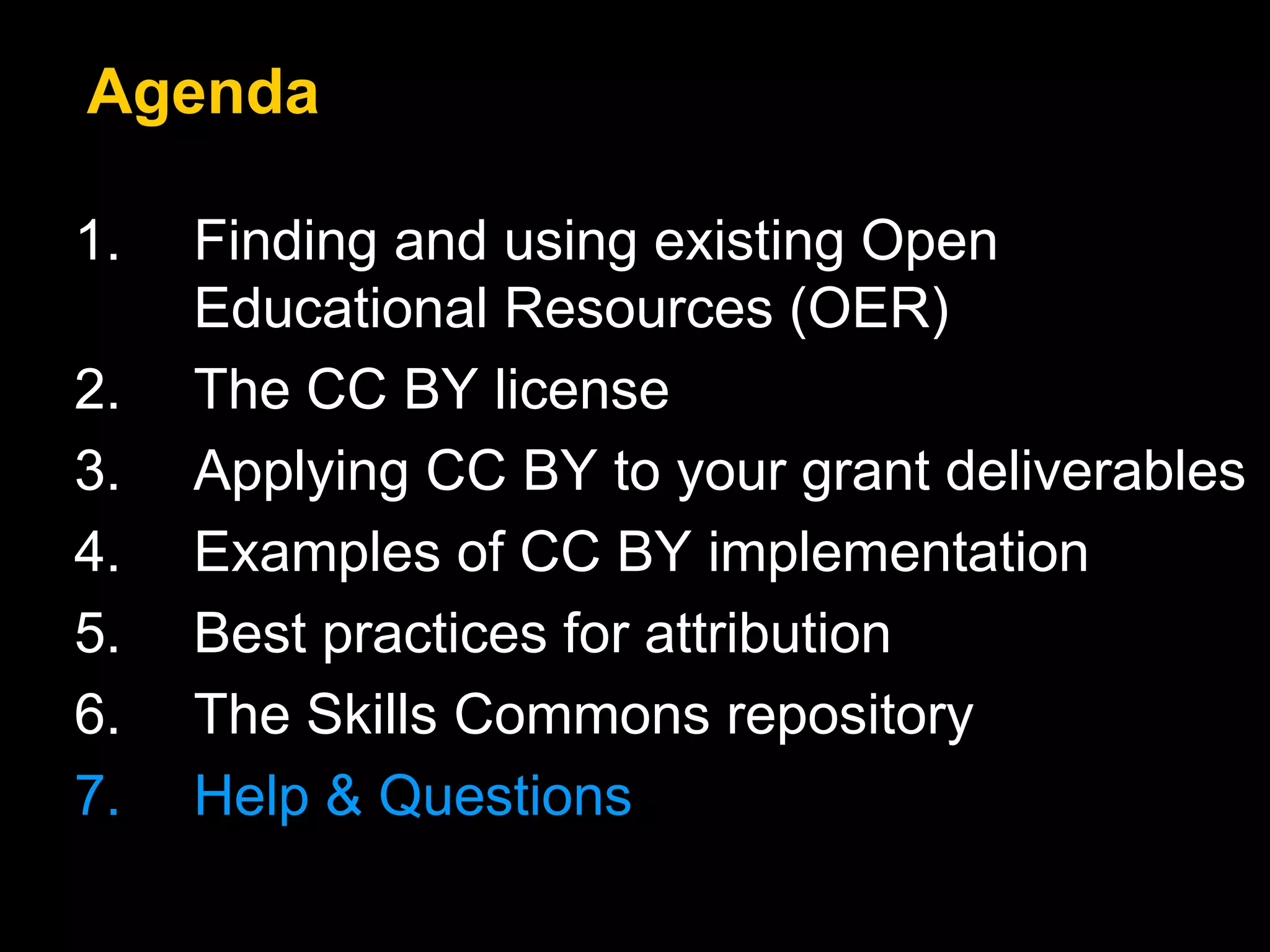 1. Finding and using existing Open
Educational Resources (OER)
2. The CC BY license
3. Applying CC BY to your grant deliverables
4. Examples of CC BY implementation
5. Best practices for attribution
6. The Skills Commons repository
7. Help & Questions
Agenda
 