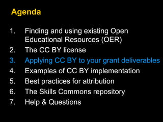 1. Finding and using existing Open
Educational Resources (OER)
2. The CC BY license
3. Applying CC BY to your grant deliverables
4. Examples of CC BY implementation
5. Best practices for attribution
6. The Skills Commons repository
7. Help & Questions
Agenda
 