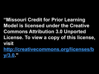 “Missouri Credit for Prior Learning
Model is licensed under the Creative
Commons Attribution 3.0 Unported
License. To view a copy of this license,
visit
http://creativecommons.org/licenses/b
y/3.0.”
 