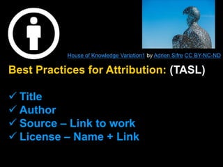 Best Practices for Attribution: (TASL)
 Title
 Author
 Source – Link to work
 License – Name + Link
House of Knowledge Variation1 by Adrien Sifre CC BY-NC-ND
 