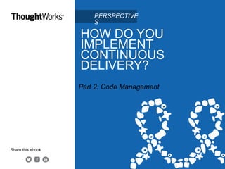 HOW DO YOU
IMPLEMENT
CONTINUOUS
DELIVERY?
Part 2: Code Management
Share this ebook.
PERSPECTIVES
 