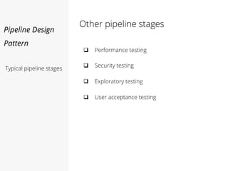 Pipeline Design
Pattern
Other pipeline stages
Typical pipeline stages
 Performance testing
 Security testing
 Exploratory testing
 User acceptance testing
 