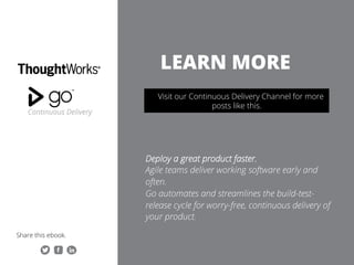 LEARN MORE
Deploy a great product faster.
Agile teams deliver working software early and
often.
Go automates and streamlines the build-test-
release cycle for worry-free, continuous delivery
of your product.
Share this ebook.
Visit our Continuous Delivery Channel for more
posts like this.
 