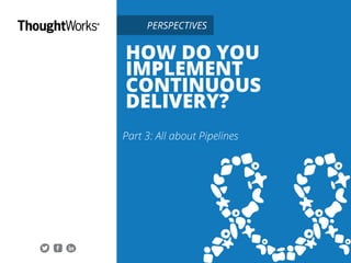 HOW DO YOU
IMPLEMENT
CONTINUOUS
DELIVERY?
Part 3: All about Pipelines
Share this ebook.
PERSPECTIVES
 