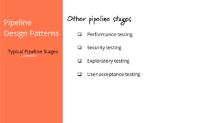 Pipeline
Design Patterns
Other pipeline stages
q  Performance testing
q  Security testing
q  Exploratory testing
q  User acceptance testing
Typical Pipeline Stages
 