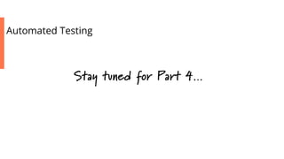 Automated Testing
Stay tuned for Part 4…
 