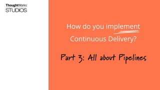 How do you implement
Continuous Delivery?
Part 3: All about Pipelines
 