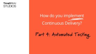 How do you implement
Continuous Delivery?

Part 4: Automated Testing

 