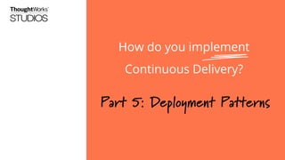 How do you implement
Continuous Delivery?

Part 5: Deployment Patterns

 