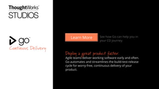 go

Continuous Delivery

Learn More

See how Go can help you in
your CD journey

Deploy a great product faster.

Agile teams deliver working software early and often.
Go automates and streamlines the build-test-release
cycle for worry-free, continuous delivery of your
product.

 
