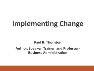 Implementing Change
Paul B. Thornton
Author, Speaker, Trainer, and Professor-
Business Administration
 