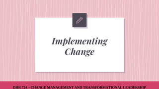 Implementing
Change
DHR 724 – CHANGE MANAGEMENT AND TRANSFORMATIONAL LEADERSHIP
 